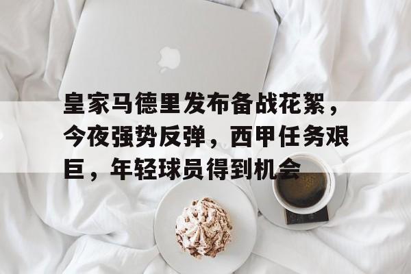 爱游戏-包含皇家马德里发布备战花絮，今夜强势反弹，西甲任务艰巨，年轻球员得到机会的词条