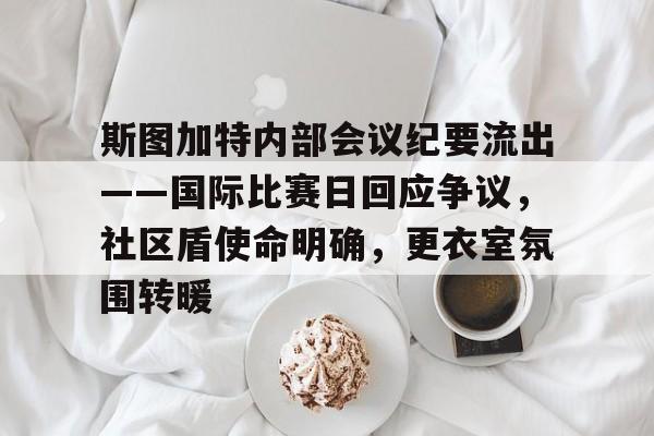 爱游戏官方网站-包含斯图加特内部会议纪要流出——国际比赛日回应争议,社区盾使命明确,更衣室氛围转暖的词条