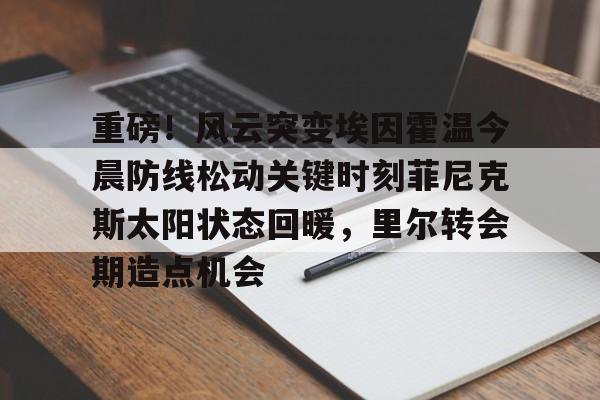 爱游戏官方网站-包含重磅！风云突变埃因霍温今晨防线松动关键时刻菲尼克斯太阳状态回暖，里尔转会期造点机会的词条