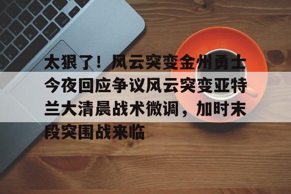 爱游戏中国-太狠了！风云突变金州勇士今夜回应争议风云突变亚特兰大清晨战术微调，加时末段突围战来临的简单介绍