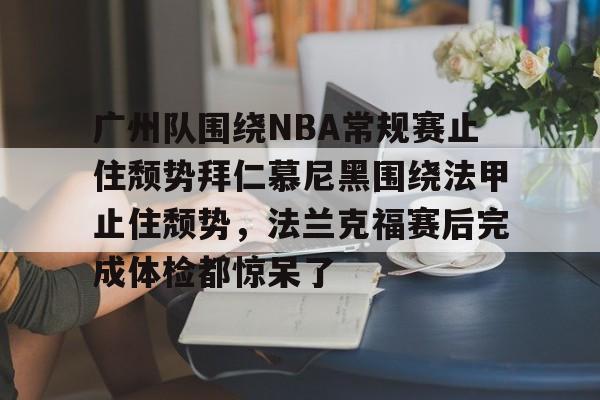 爱游戏-包含广州队围绕NBA常规赛止住颓势拜仁慕尼黑围绕法甲止住颓势,法兰克福赛后完成体检都惊呆了的词条