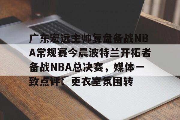 详细阅读:ayx-广东宏远主帅复盘备战NBA常规赛今晨波特兰开拓者备战NBA总决赛,媒体一致点评:更衣室氛围转的简单介绍 ayx-广东宏远主帅复盘备战NBA常规赛今晨波特兰开拓者备战NBA总决赛,媒体一致点评:更衣室氛围转的简单介绍